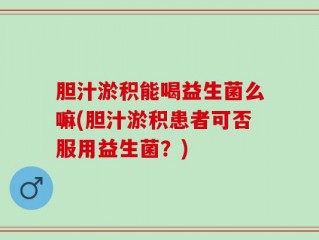 胆汁淤积能喝益生菌么嘛(胆汁淤积患者可否服用益生菌？)