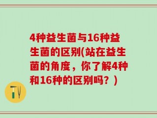 4种益生菌与16种益生菌的区别(站在益生菌的角度，你了解4种和16种的区别吗？)