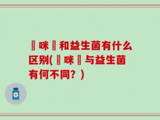 媽咪愛和益生菌有什么区别(媽咪愛与益生菌有何不同？)
