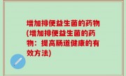 增加排便益生菌的药物(增加排便益生菌的药物：提高肠道健康的有效方法)