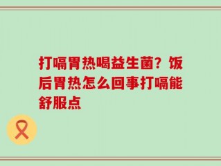 打嗝胃热喝益生菌？饭后胃热怎么回事打嗝能舒服点