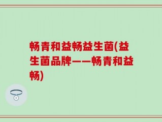 畅青和益畅益生菌(益生菌品牌——畅青和益畅)