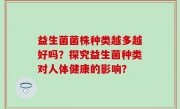 益生菌菌株种类越多越好吗？探究益生菌种类对人体健康的影响？