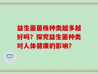 益生菌菌株种类越多越好吗？探究益生菌种类对人体健康的影响？