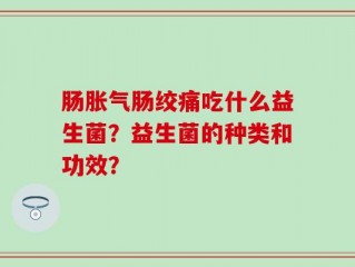 肠胀气肠绞痛吃什么益生菌？益生菌的种类和功效？