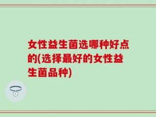 女性益生菌选哪种好点的(选择最好的女性益生菌品种)