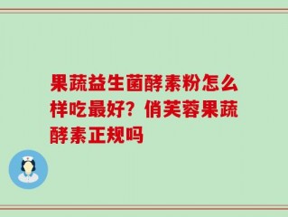 果蔬益生菌酵素粉怎么样吃最好？俏芙蓉果蔬酵素正规吗