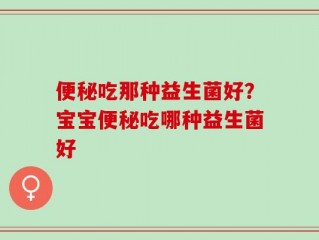便秘吃那种益生菌好？宝宝便秘吃哪种益生菌好