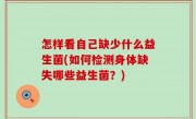 怎样看自己缺少什么益生菌(如何检测身体缺失哪些益生菌？)