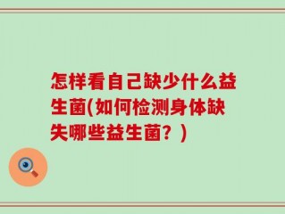 怎样看自己缺少什么益生菌(如何检测身体缺失哪些益生菌？)