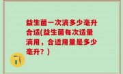 益生菌一次滴多少毫升合适(益生菌每次适量滴用，合适用量是多少毫升？)