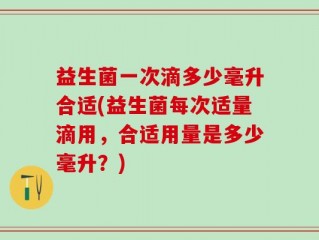 益生菌一次滴多少毫升合适(益生菌每次适量滴用，合适用量是多少毫升？)