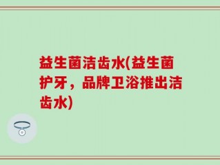 益生菌洁齿水(益生菌护牙，品牌卫浴推出洁齿水)