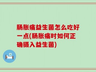 肠胀痛益生菌怎么吃好一点(肠胀痛时如何正确摄入益生菌)