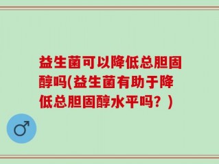 益生菌可以降低总胆固醇吗(益生菌有助于降低总胆固醇水平吗？)