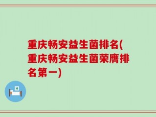 重庆畅安益生菌排名(重庆畅安益生菌荣膺排名第一)