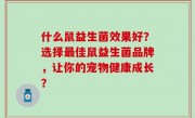 什么鼠益生菌效果好？选择最佳鼠益生菌品牌，让你的宠物健康成长？