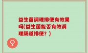 益生菌调理排便有效果吗(益生菌能否有效调理肠道排便？)