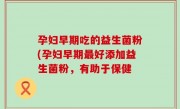 孕妇早期吃的益生菌粉(孕妇早期最好添加益生菌粉，有助于保健