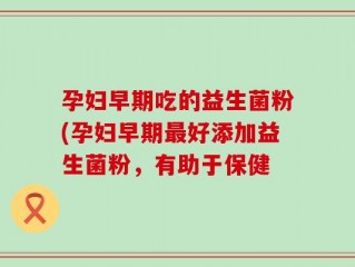 孕妇早期吃的益生菌粉(孕妇早期最好添加益生菌粉，有助于保健