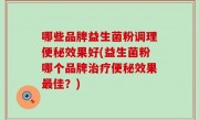 哪些品牌益生菌粉调理便秘效果好(益生菌粉哪个品牌治疗便秘效果最佳？)