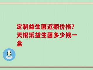 定制益生菌近期价格？天根乐益生菌多少钱一盒