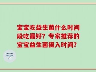 宝宝吃益生菌什么时间段吃最好？专家推荐的宝宝益生菌摄入时间？
