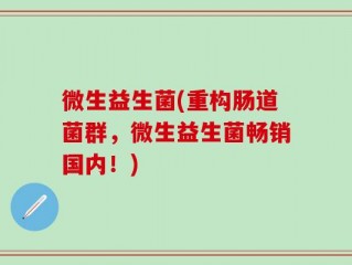 微生益生菌(重构肠道菌群，微生益生菌畅销国内！)