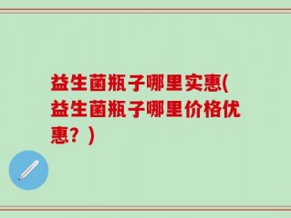 益生菌瓶子哪里实惠(益生菌瓶子哪里价格优惠？)