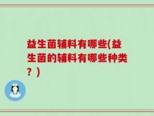 益生菌辅料有哪些(益生菌的辅料有哪些种类？)
