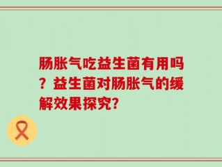 肠胀气吃益生菌有用吗？益生菌对肠胀气的缓解效果探究？