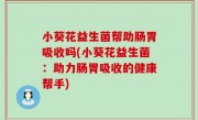 小葵花益生菌帮助肠胃吸收吗(小葵花益生菌：助力肠胃吸收的健康帮手)