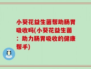 小葵花益生菌帮助肠胃吸收吗(小葵花益生菌：助力肠胃吸收的健康帮手)