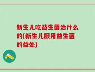 新生儿吃益生菌治什么的(新生儿服用益生菌的益处)