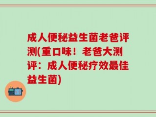 成人便秘益生菌老爸评测(重口味！老爸大测评：成人便秘疗效最佳益生菌)