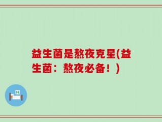 益生菌是熬夜克星(益生菌：熬夜必备！)