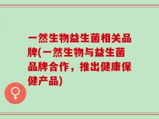 一然生物益生菌相关品牌(一然生物与益生菌品牌合作，推出健康保健产品)