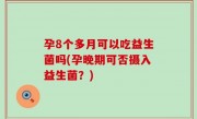 孕8个多月可以吃益生菌吗(孕晚期可否摄入益生菌？)