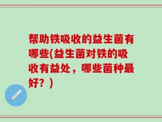 帮助铁吸收的益生菌有哪些(益生菌对铁的吸收有益处，哪些菌种最好？)