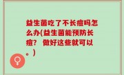 益生菌吃了不长痘吗怎么办(益生菌能预防长痘？ 做好这些就可以。)