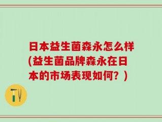 日本益生菌森永怎么样(益生菌品牌森永在日本的市场表现如何？)