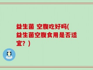 益生菌 空腹吃好吗(益生菌空腹食用是否适宜？)