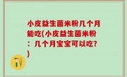 小皮益生菌米粉几个月能吃(小皮益生菌米粉：几个月宝宝可以吃？)