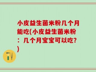 小皮益生菌米粉几个月能吃(小皮益生菌米粉：几个月宝宝可以吃？)