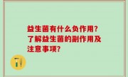 益生菌有什么负作用？了解益生菌的副作用及注意事项？