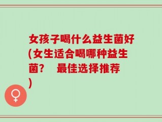 女孩子喝什么益生菌好(女生适合喝哪种益生菌？  最佳选择推荐)