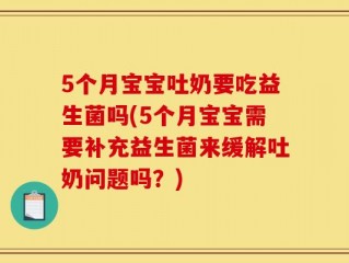 5个月宝宝吐奶要吃益生菌吗(5个月宝宝需要补充益生菌来缓解吐奶问题吗？)