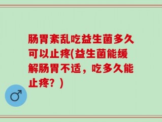 肠胃紊乱吃益生菌多久可以止疼(益生菌能缓解肠胃不适，吃多久能止疼？)