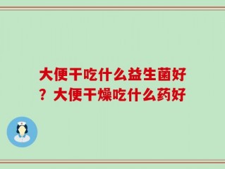 大便干吃什么益生菌好？大便干燥吃什么药好