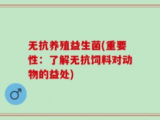 无抗养殖益生菌(重要性：了解无抗饲料对动物的益处)